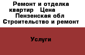 Ремонт и отделка квартир › Цена ­ 500 - Пензенская обл. Строительство и ремонт » Услуги   